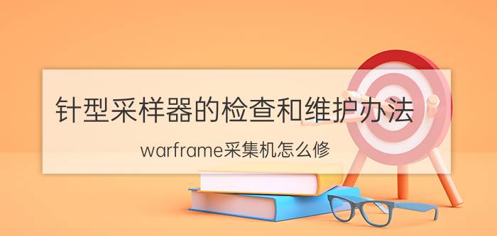 针型采样器的检查和维护办法 warframe采集机怎么修？